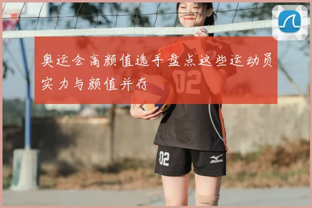 奥运会高颜值选手盘点这些运动员实力与颜值并存