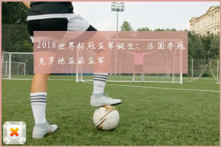 2018世界杯冠亚军诞生:法国夺冠克罗地亚获亚军