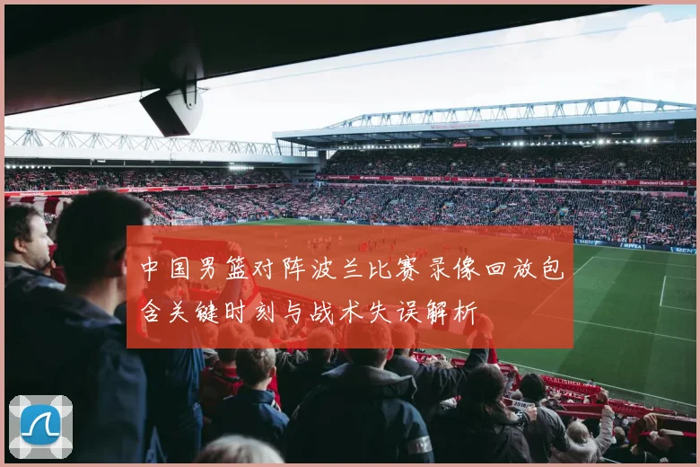 中国男篮对阵波兰比赛录像回放包含关键时刻与战术失误解析
