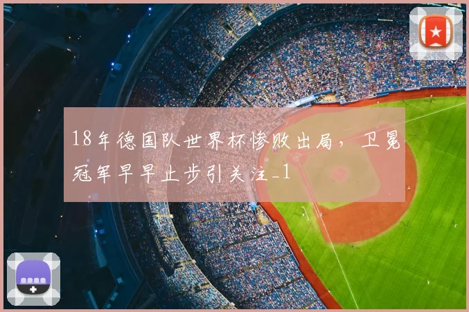 18年德国队世界杯惨败出局，卫冕冠军早早止步引关注_1