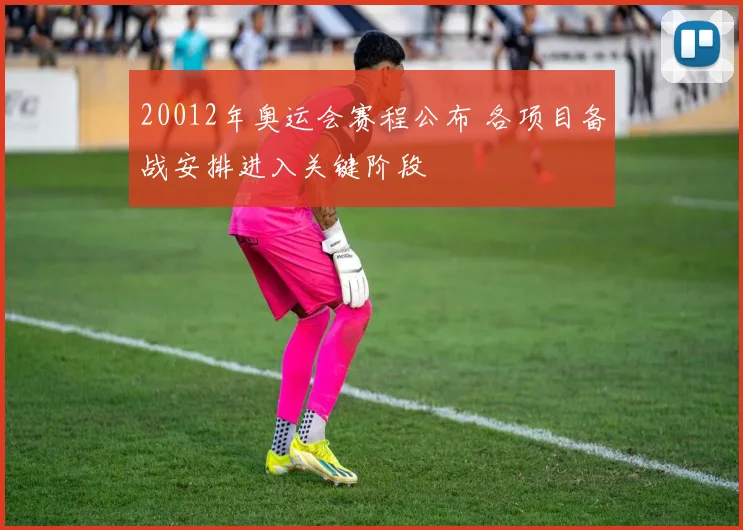 20012年奥运会赛程公布 各项目备战安排进入关键阶段
