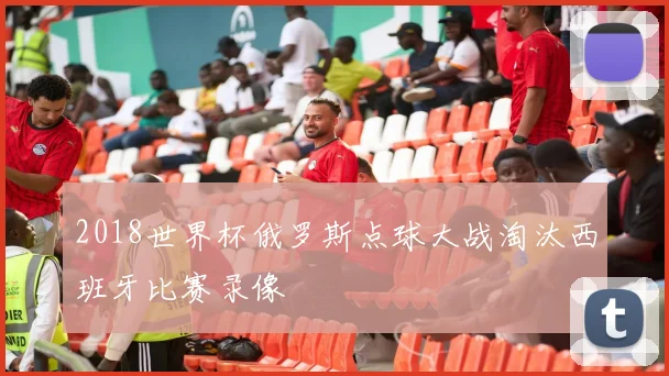 2018世界杯俄罗斯点球大战淘汰西班牙比赛录像
