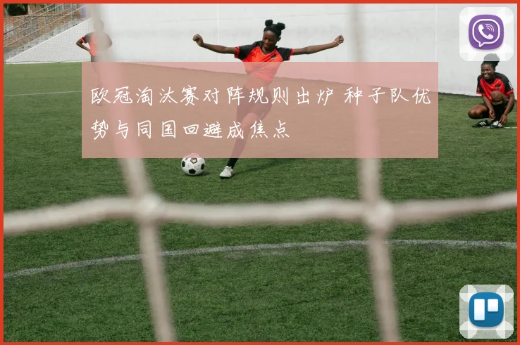 欧冠淘汰赛对阵规则出炉 种子队优势与同国回避成焦点