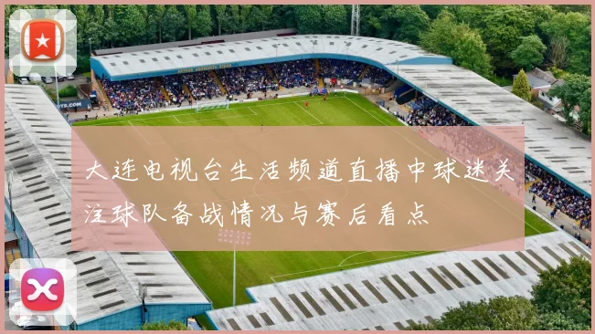 大连电视台生活频道直播中球迷关注球队备战情况与赛后看点