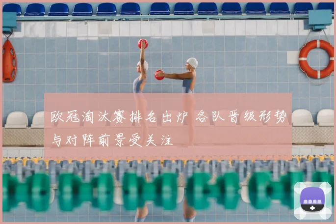 欧冠淘汰赛排名出炉 各队晋级形势与对阵前景受关注