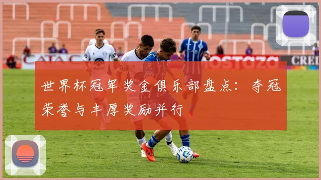 世界杯冠军奖金俱乐部盘点:夺冠荣誉与丰厚奖励并行