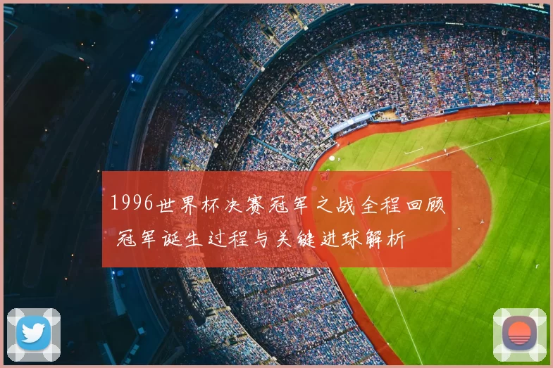1996世界杯决赛冠军之战全程回顾 冠军诞生过程与关键进球解析