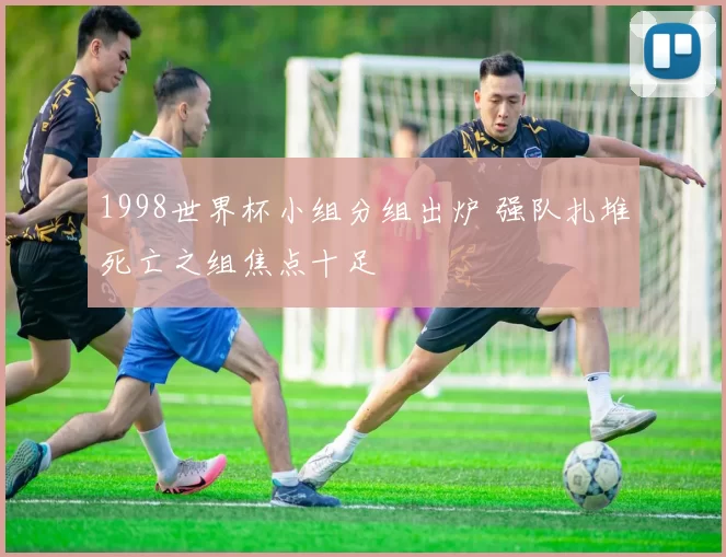 1998世界杯小组分组出炉 强队扎堆死亡之组焦点十足