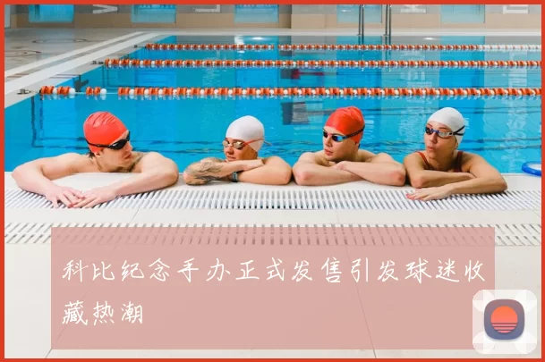 科比纪念手办正式发售引发球迷收藏热潮