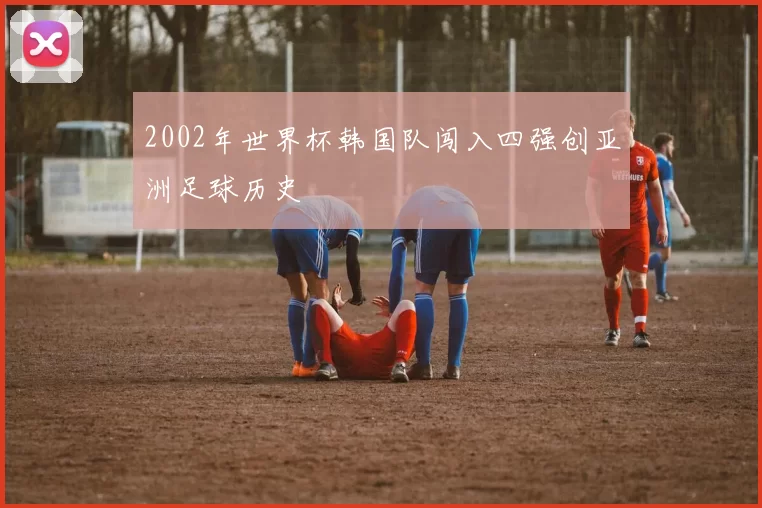 2002年世界杯韩国队闯入四强创亚洲足球历史