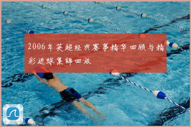 2006年英超经典赛事精华回顾与精彩进球集锦回放