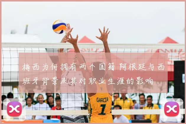 梅西为何拥有两个国籍 阿根廷与西班牙背景及其对职业生涯的影响