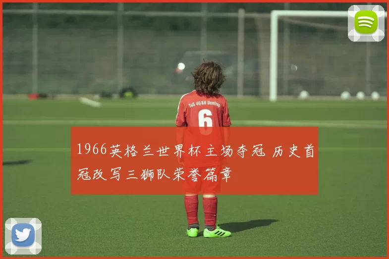 1966英格兰世界杯主场夺冠 历史首冠改写三狮队荣誉篇章