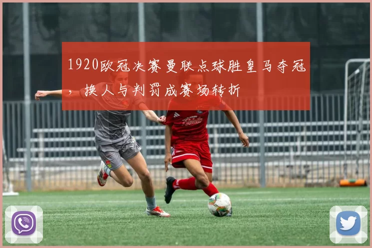 1920欧冠决赛曼联点球胜皇马夺冠，换人与判罚成赛场转折