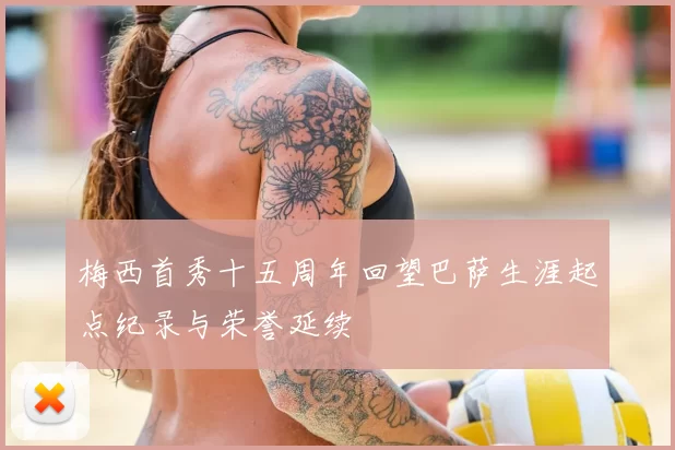 梅西首秀十五周年回望巴萨生涯起点纪录与荣誉延续