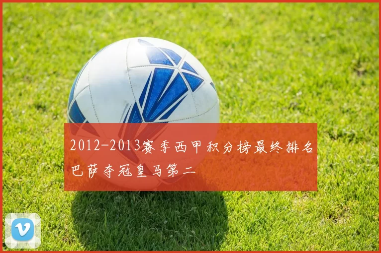 2012-2013赛季西甲积分榜最终排名巴萨夺冠皇马第二
