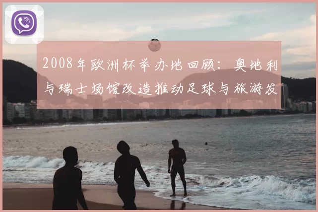 2008年欧洲杯举办地回顾：奥地利与瑞士场馆改造推动足球与旅游发展