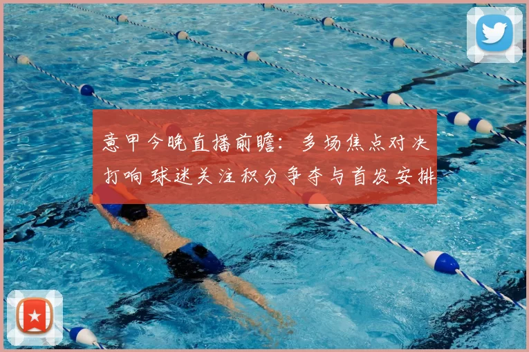 意甲今晚直播前瞻：多场焦点对决打响 球迷关注积分争夺与首发安排