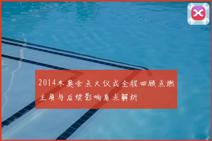 2014冬奥会点火仪式全程回顾点燃主角与后续影响看点解析