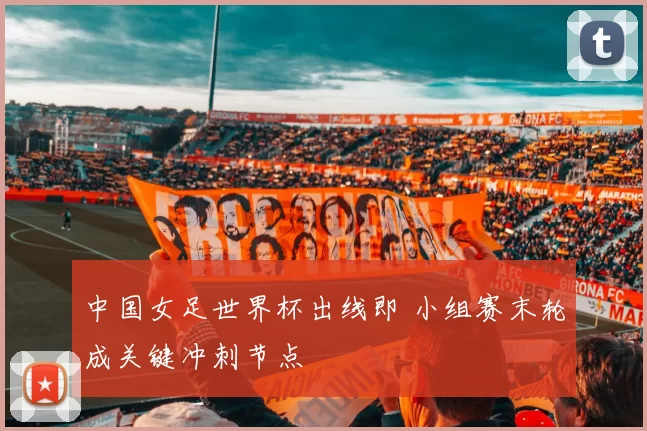 中国女足世界杯出线即 小组赛末轮成关键冲刺节点