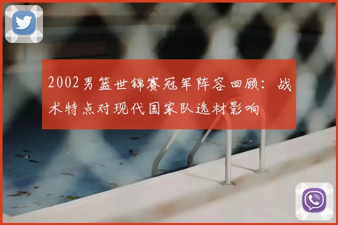 2002男篮世锦赛冠军阵容回顾：战术特点对现代国家队选材影响