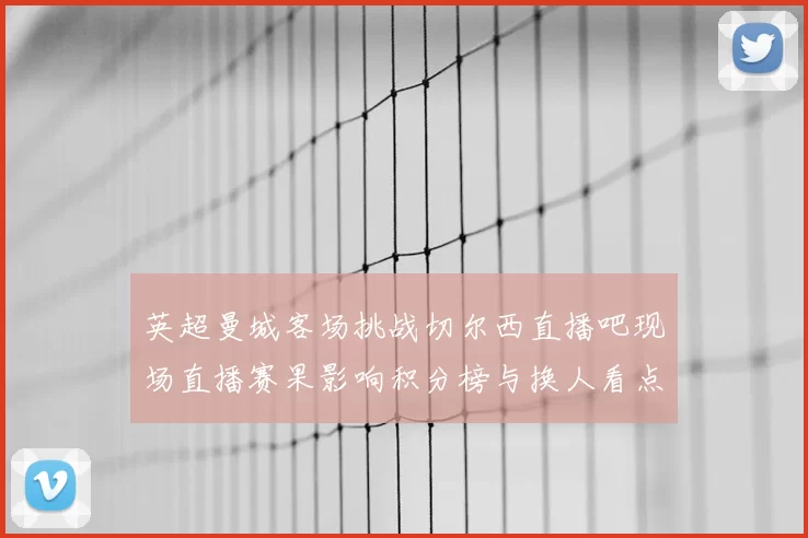 英超曼城客场挑战切尔西直播吧现场直播赛果影响积分榜与换人看点