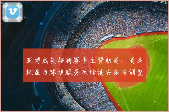 亚博成英超新赛季主赞助商，商业权益与球迷服务及转播安排将调整
