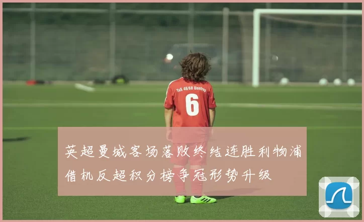 英超曼城客场落败终结连胜利物浦借机反超积分榜争冠形势升级