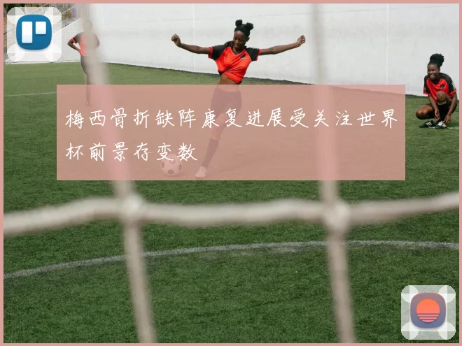 梅西骨折缺阵康复进展受关注世界杯前景存变数