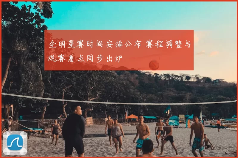 全明星赛时间安排公布 赛程调整与观赛看点同步出炉