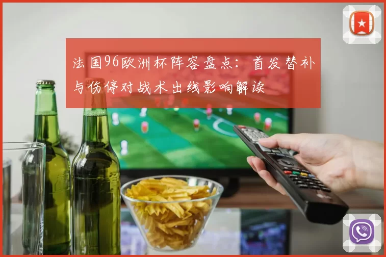 法国96欧洲杯阵容盘点：首发替补与伤停对战术出线影响解读