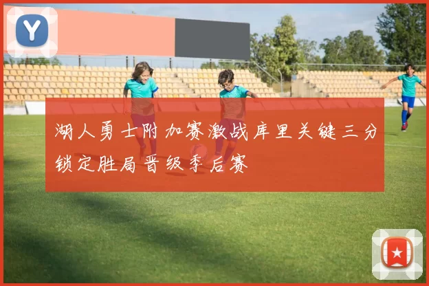 湖人勇士附加赛激战库里关键三分锁定胜局晋级季后赛