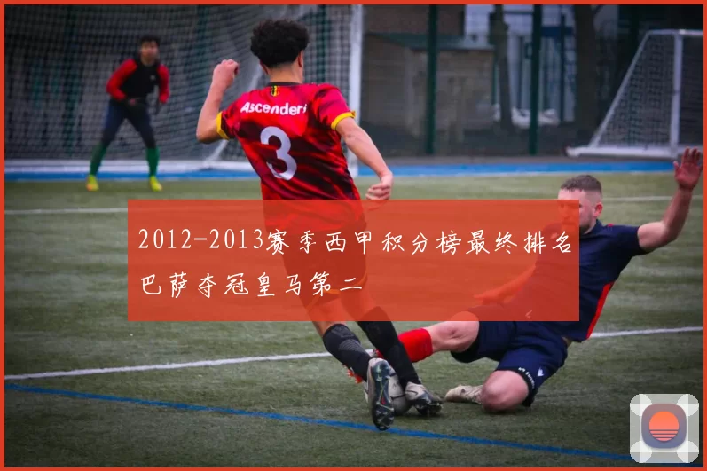 2012-2013赛季西甲积分榜最终排名巴萨夺冠皇马第二