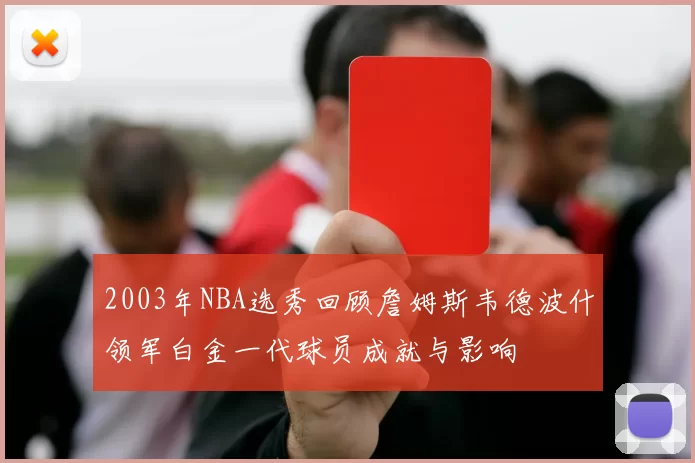 2003年NBA选秀回顾詹姆斯韦德波什领军白金一代球员成就与影响