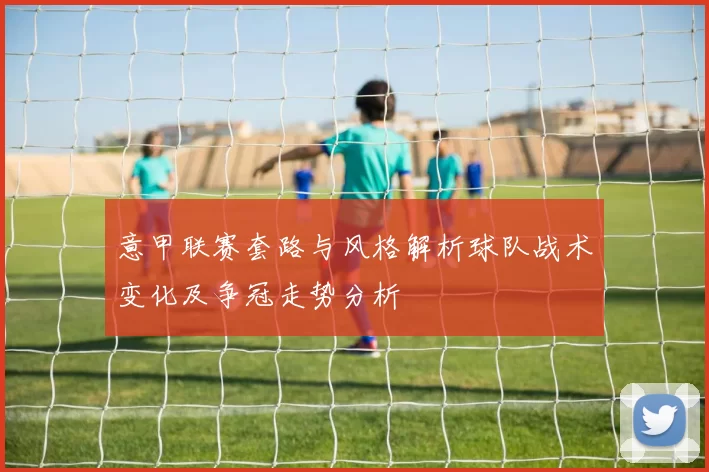 意甲联赛套路与风格解析球队战术变化及争冠走势分析