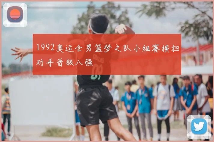 1992奥运会男篮梦之队小组赛横扫对手晋级八强