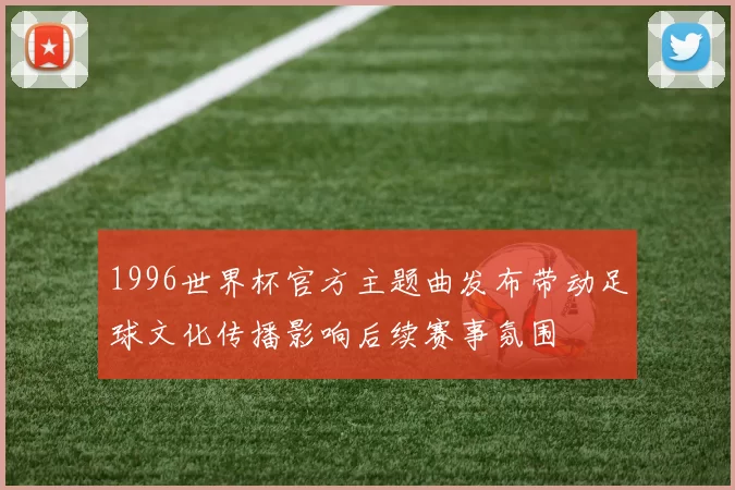 1996世界杯官方主题曲发布带动足球文化传播影响后续赛事氛围