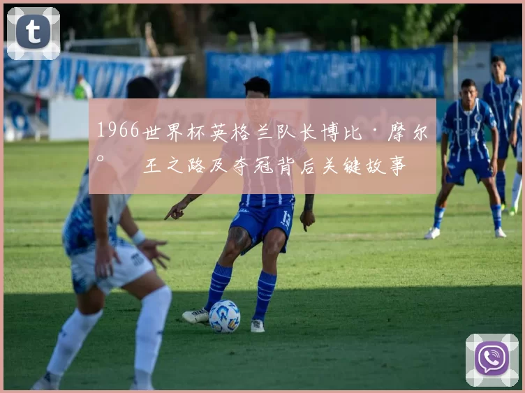 1966世界杯英格兰队长博比·摩尔封王之路及夺冠背后关键故事