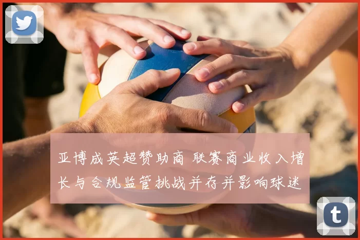 亚博成英超赞助商 联赛商业收入增长与合规监管挑战并存并影响球迷权益