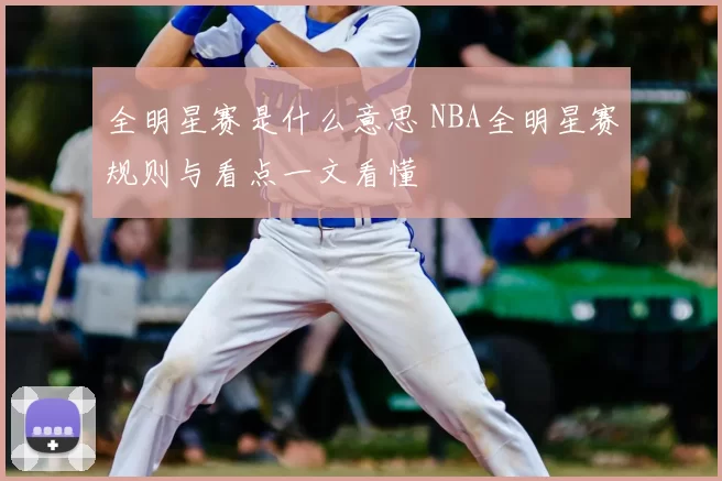 全明星赛是什么意思 NBA全明星赛规则与看点一文看懂