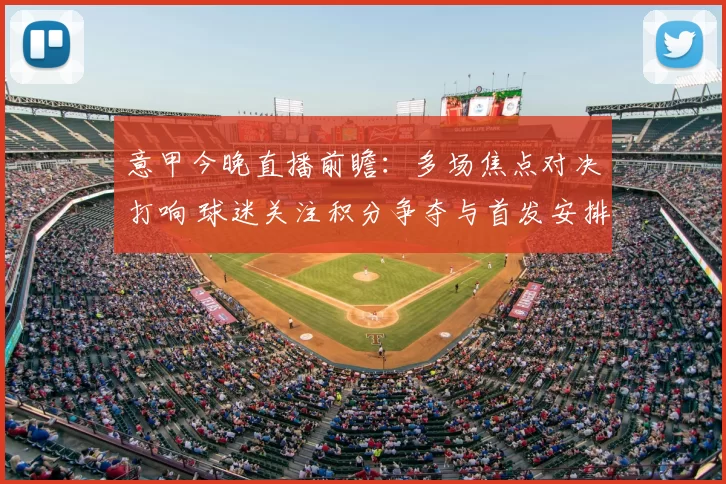 意甲今晚直播前瞻：多场焦点对决打响 球迷关注积分争夺与首发安排