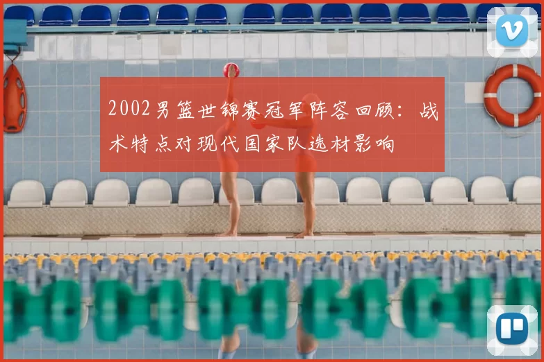 2002男篮世锦赛冠军阵容回顾：战术特点对现代国家队选材影响