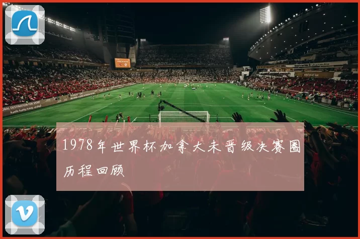 1978年世界杯加拿大未晋级决赛圈历程回顾