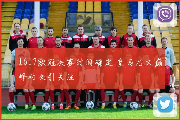 1617欧冠决赛时间确定 皇马尤文巅峰对决引关注