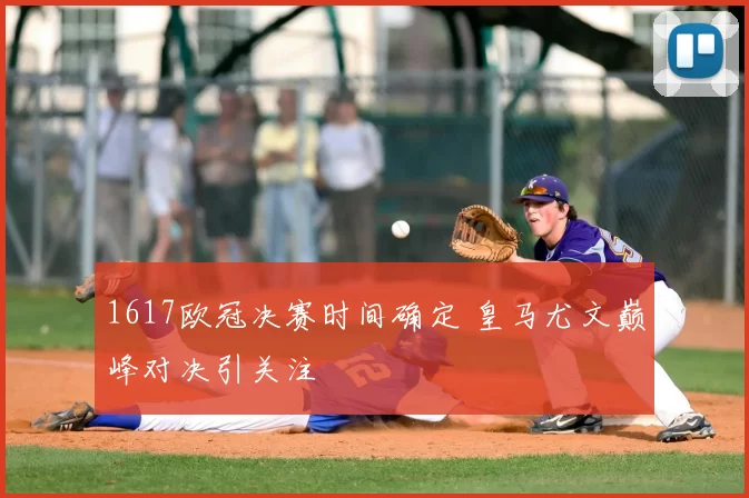 1617欧冠决赛时间确定 皇马尤文巅峰对决引关注
