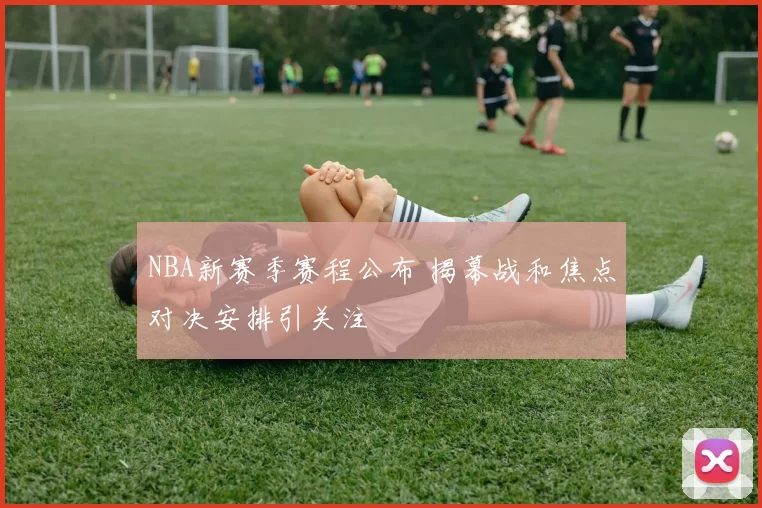 NBA新赛季赛程公布 揭幕战和焦点对决安排引关注