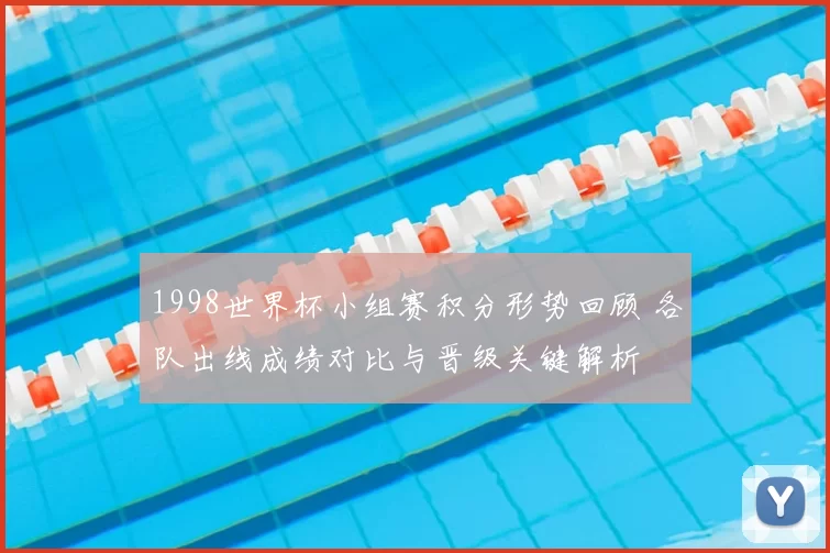 1998世界杯小组赛积分形势回顾 各队出线成绩对比与晋级关键解析