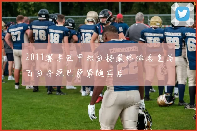 2011赛季西甲积分榜最终排名皇马百分夺冠巴萨紧随其后