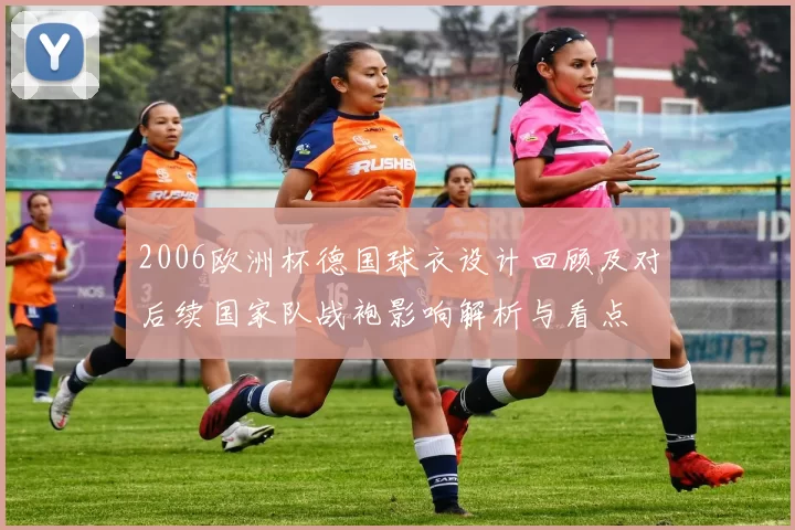 2006欧洲杯德国球衣设计回顾及对后续国家队战袍影响解析与看点