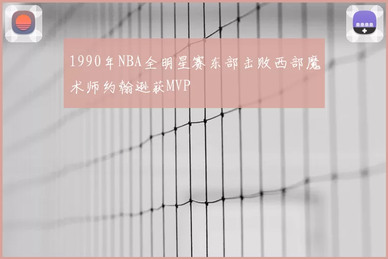 1990年NBA全明星赛东部击败西部魔术师约翰逊获MVP